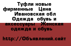 Туфли новые фирменные › Цена ­ 1 700 - Ивановская обл. Одежда, обувь и аксессуары » Женская одежда и обувь   